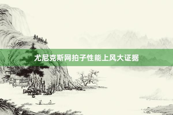尤尼克斯网拍子性能上风大证据