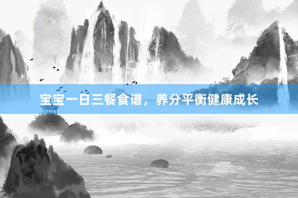 宝宝一日三餐食谱，养分平衡健康成长