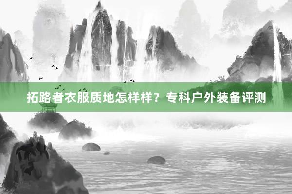 拓路者衣服质地怎样样？专科户外装备评测