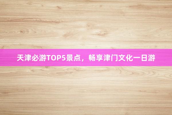 天津必游TOP5景点，畅享津门文化一日游