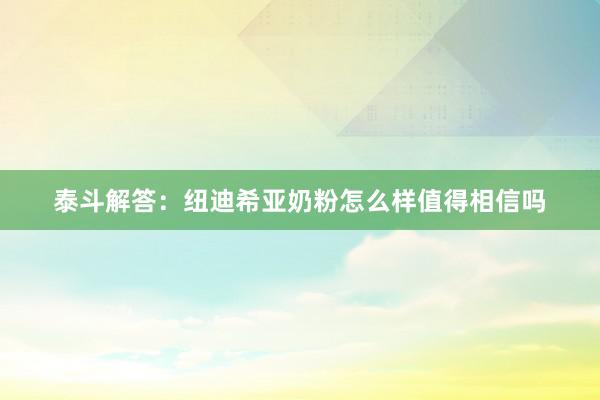 泰斗解答：纽迪希亚奶粉怎么样值得相信吗