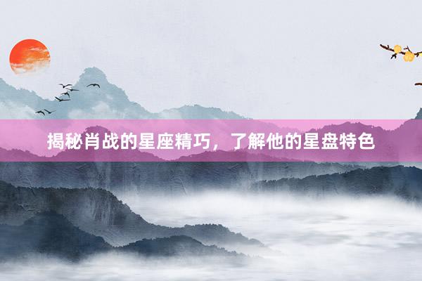 揭秘肖战的星座精巧，了解他的星盘特色