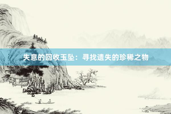 失意的回收玉坠：寻找遗失的珍稀之物