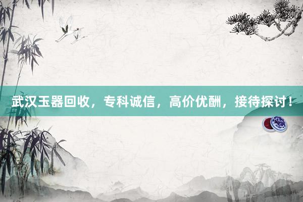 武汉玉器回收，专科诚信，高价优酬，接待探讨！