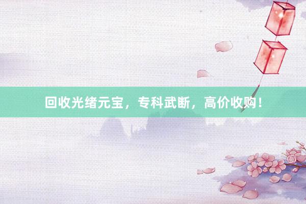 回收光绪元宝，专科武断，高价收购！