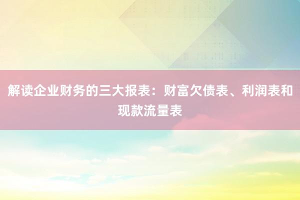 解读企业财务的三大报表：财富欠债表、利润表和现款流量表