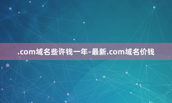 .com域名些许钱一年-最新.com域名价钱