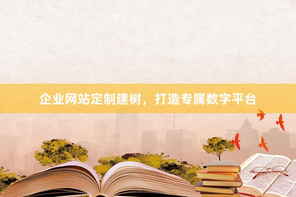 企业网站定制建树，打造专属数字平台