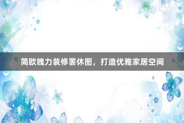 简欧魄力装修罢休图，打造优雅家居空间