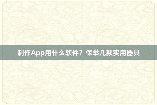 制作App用什么软件？保举几款实用器具